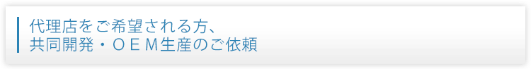 代理店をご希望される方、共同開発・ＯＥＭ生産のご依頼