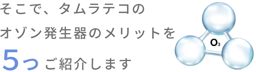 そこで、タムラテコのオゾン発生器のメリットを５つご紹介します